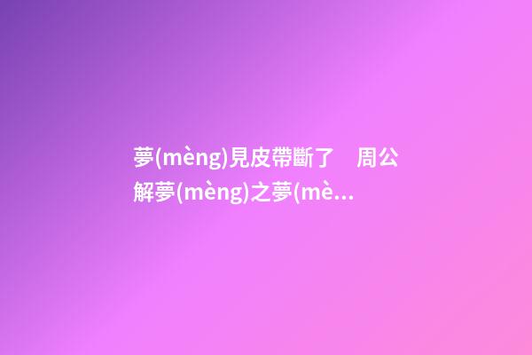 夢(mèng)見皮帶斷了　周公解夢(mèng)之夢(mèng)到皮帶斷了